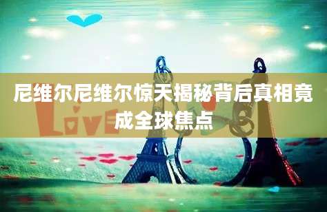 尼维尔尼维尔惊天揭秘背后真相竟成全球焦点