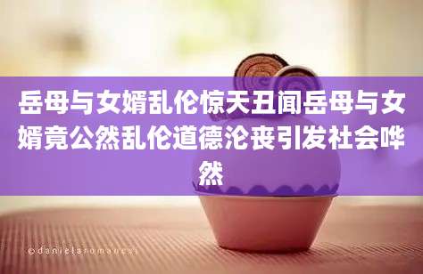 岳母与女婿乱伦惊天丑闻岳母与女婿竟公然乱伦道德沦丧引发社会哗然