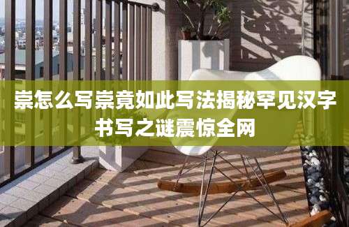 崇怎么写崇竟如此写法揭秘罕见汉字书写之谜震惊全网