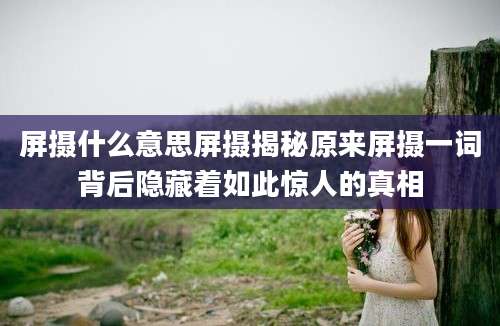 屏摄什么意思屏摄揭秘原来屏摄一词背后隐藏着如此惊人的真相