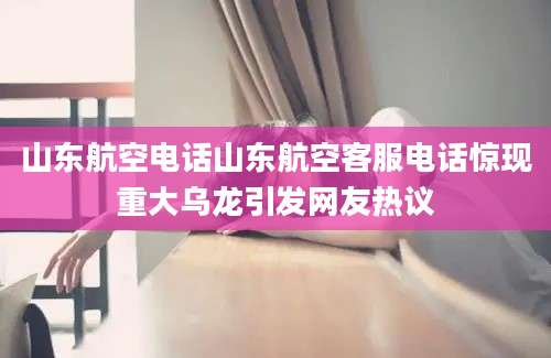 山东航空电话山东航空客服电话惊现重大乌龙引发网友热议