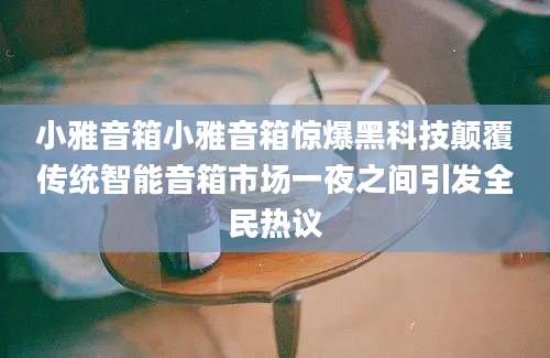小雅音箱小雅音箱惊爆黑科技颠覆传统智能音箱市场一夜之间引发全民热议