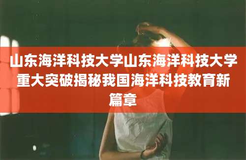 山东海洋科技大学山东海洋科技大学重大突破揭秘我国海洋科技教育新篇章