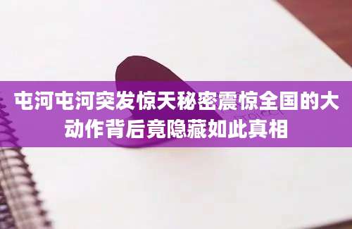 屯河屯河突发惊天秘密震惊全国的大动作背后竟隐藏如此真相