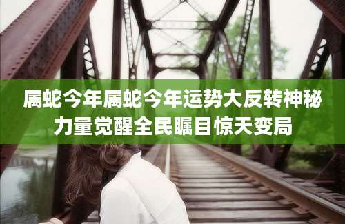 属蛇今年属蛇今年运势大反转神秘力量觉醒全民瞩目惊天变局