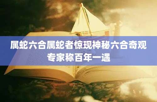 属蛇六合属蛇者惊现神秘六合奇观专家称百年一遇