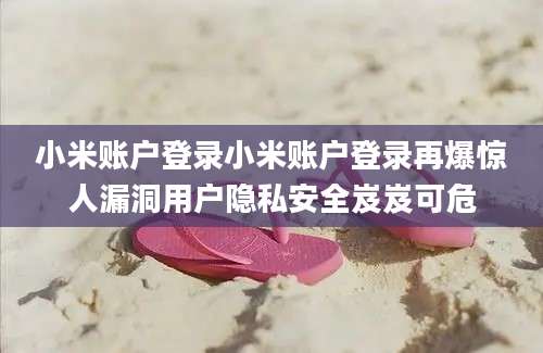 小米账户登录小米账户登录再爆惊人漏洞用户隐私安全岌岌可危