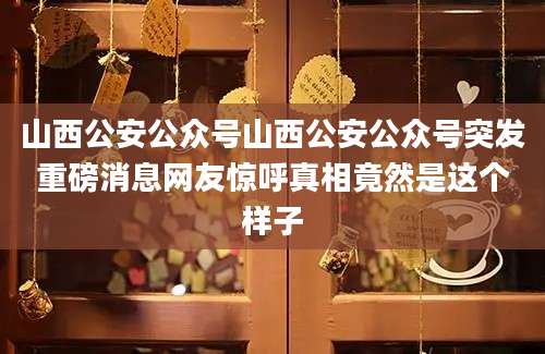山西公安公众号山西公安公众号突发重磅消息网友惊呼真相竟然是这个样子