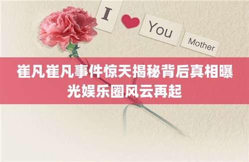 崔凡崔凡事件惊天揭秘背后真相曝光娱乐圈风云再起