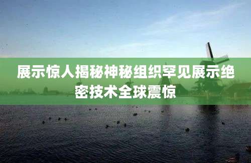 展示惊人揭秘神秘组织罕见展示绝密技术全球震惊