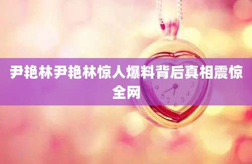 尹艳林尹艳林惊人爆料背后真相震惊全网