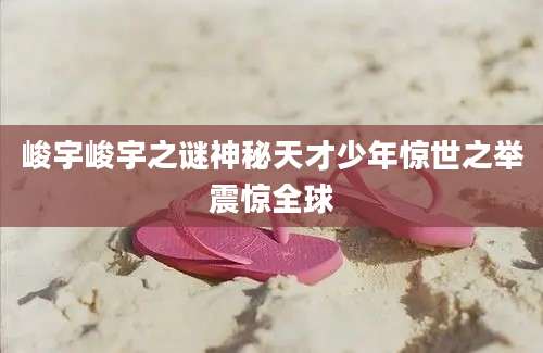 峻宇峻宇之谜神秘天才少年惊世之举震惊全球