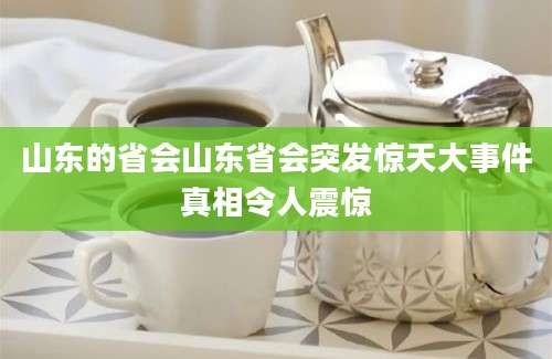 山东的省会山东省会突发惊天大事件真相令人震惊