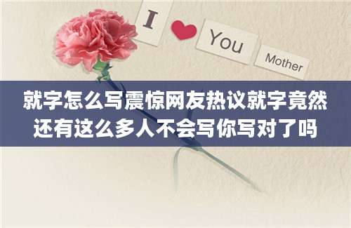 就字怎么写震惊网友热议就字竟然还有这么多人不会写你写对了吗