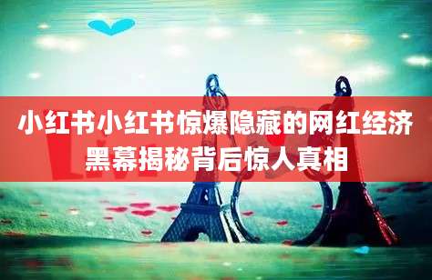 小红书小红书惊爆隐藏的网红经济黑幕揭秘背后惊人真相