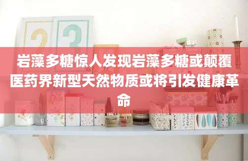 岩藻多糖惊人发现岩藻多糖或颠覆医药界新型天然物质或将引发健康革命