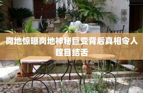 岗地惊曝岗地神秘巨变背后真相令人瞠目结舌