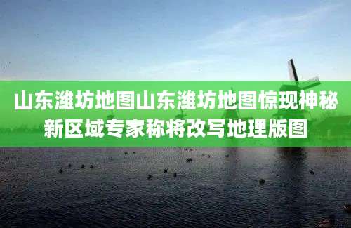 山东潍坊地图山东潍坊地图惊现神秘新区域专家称将改写地理版图