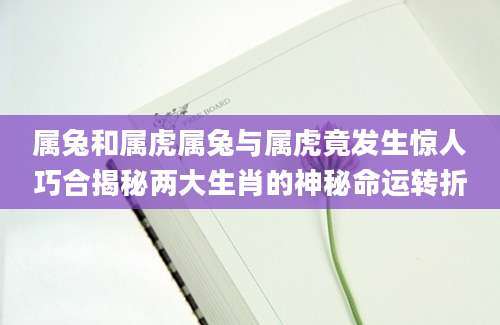 属兔和属虎属兔与属虎竟发生惊人巧合揭秘两大生肖的神秘命运转折