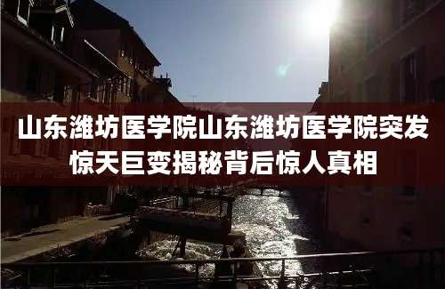 山东潍坊医学院山东潍坊医学院突发惊天巨变揭秘背后惊人真相
