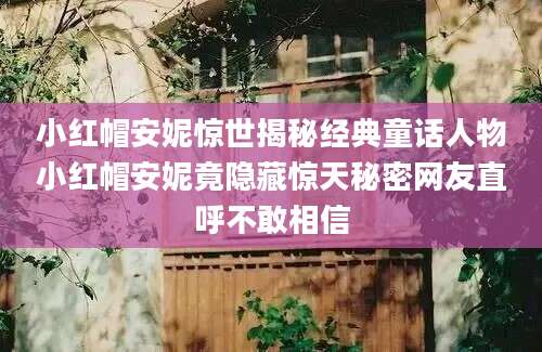 小红帽安妮惊世揭秘经典童话人物小红帽安妮竟隐藏惊天秘密网友直呼不敢相信