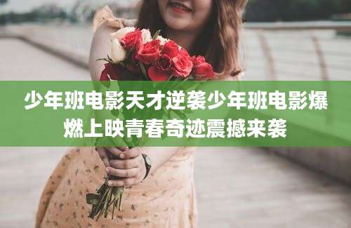 少年班电影天才逆袭少年班电影爆燃上映青春奇迹震撼来袭