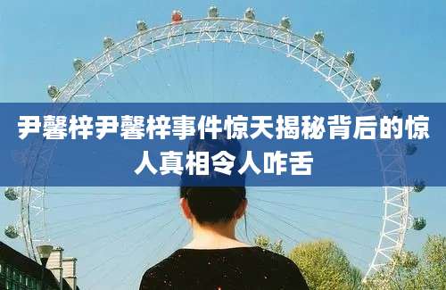 尹馨梓尹馨梓事件惊天揭秘背后的惊人真相令人咋舌