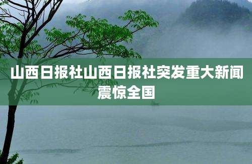 山西日报社山西日报社突发重大新闻震惊全国