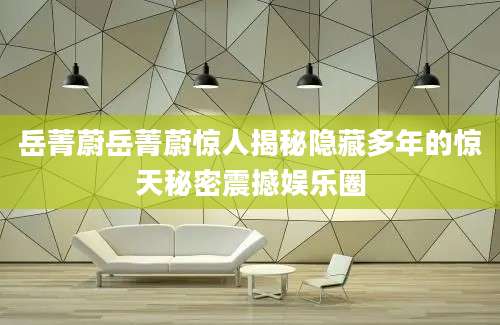 岳菁蔚岳菁蔚惊人揭秘隐藏多年的惊天秘密震撼娱乐圈