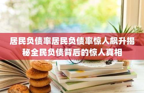 居民负债率居民负债率惊人飙升揭秘全民负债背后的惊人真相