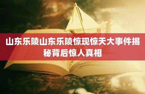 山东乐陵山东乐陵惊现惊天大事件揭秘背后惊人真相
