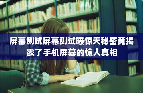 屏幕测试屏幕测试曝惊天秘密竟揭露了手机屏幕的惊人真相