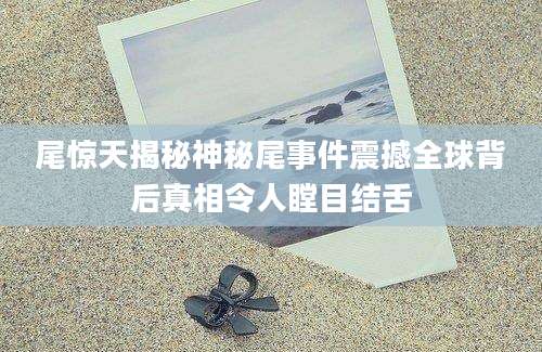 尾惊天揭秘神秘尾事件震撼全球背后真相令人瞠目结舌