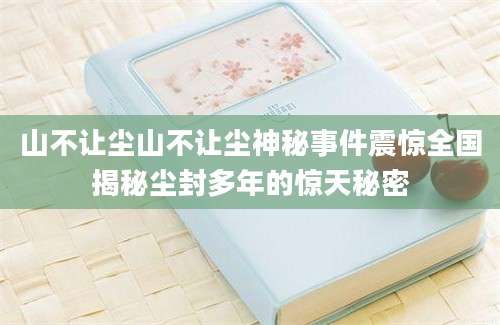 山不让尘山不让尘神秘事件震惊全国揭秘尘封多年的惊天秘密
