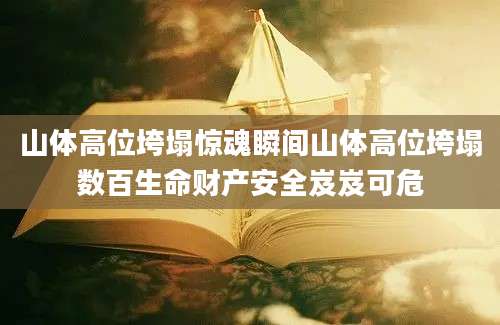 山体高位垮塌惊魂瞬间山体高位垮塌数百生命财产安全岌岌可危