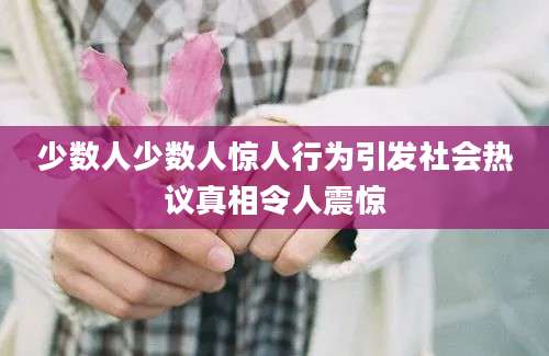 少数人少数人惊人行为引发社会热议真相令人震惊