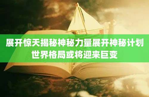 展开惊天揭秘神秘力量展开神秘计划世界格局或将迎来巨变