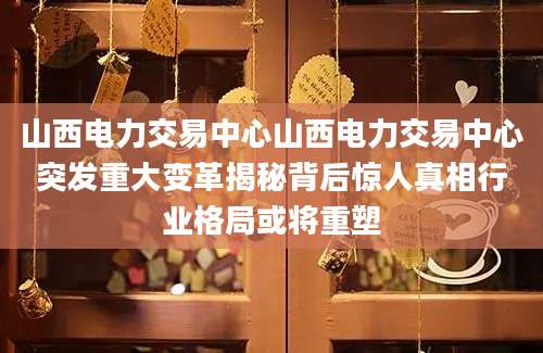 山西电力交易中心山西电力交易中心突发重大变革揭秘背后惊人真相行业格局或将重塑