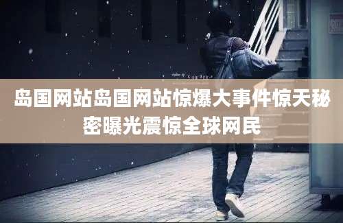岛国网站岛国网站惊爆大事件惊天秘密曝光震惊全球网民