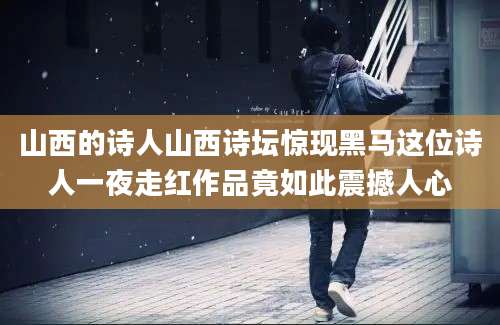 山西的诗人山西诗坛惊现黑马这位诗人一夜走红作品竟如此震撼人心