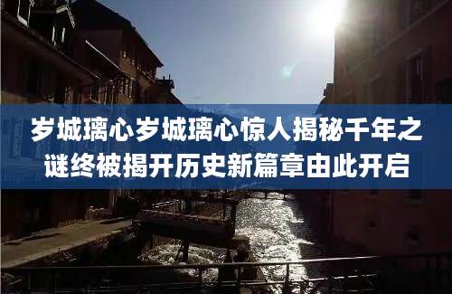岁城璃心岁城璃心惊人揭秘千年之谜终被揭开历史新篇章由此开启