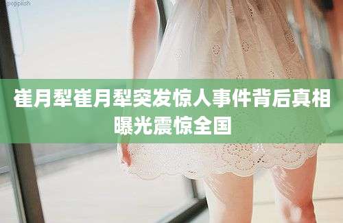 崔月犁崔月犁突发惊人事件背后真相曝光震惊全国