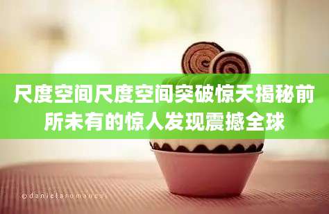 尺度空间尺度空间突破惊天揭秘前所未有的惊人发现震撼全球