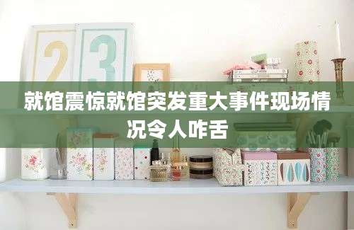 就馆震惊就馆突发重大事件现场情况令人咋舌