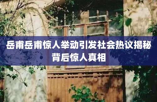 岳甫岳甫惊人举动引发社会热议揭秘背后惊人真相