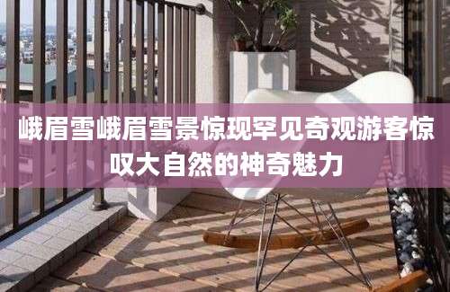 峨眉雪峨眉雪景惊现罕见奇观游客惊叹大自然的神奇魅力
