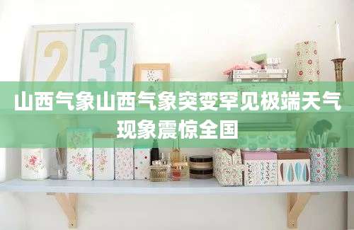 山西气象山西气象突变罕见极端天气现象震惊全国