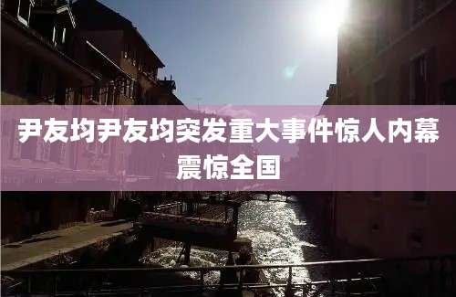 尹友均尹友均突发重大事件惊人内幕震惊全国