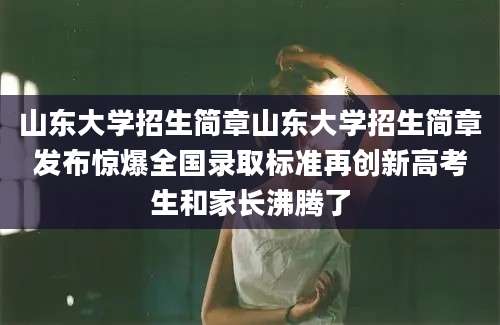山东大学招生简章山东大学招生简章发布惊爆全国录取标准再创新高考生和家长沸腾了