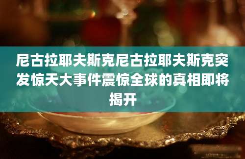 尼古拉耶夫斯克尼古拉耶夫斯克突发惊天大事件震惊全球的真相即将揭开